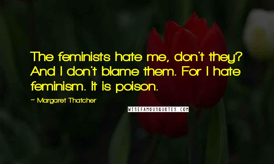 Margaret Thatcher Quotes: The feminists hate me, don't they? And I don't blame them. For I hate feminism. It is poison.