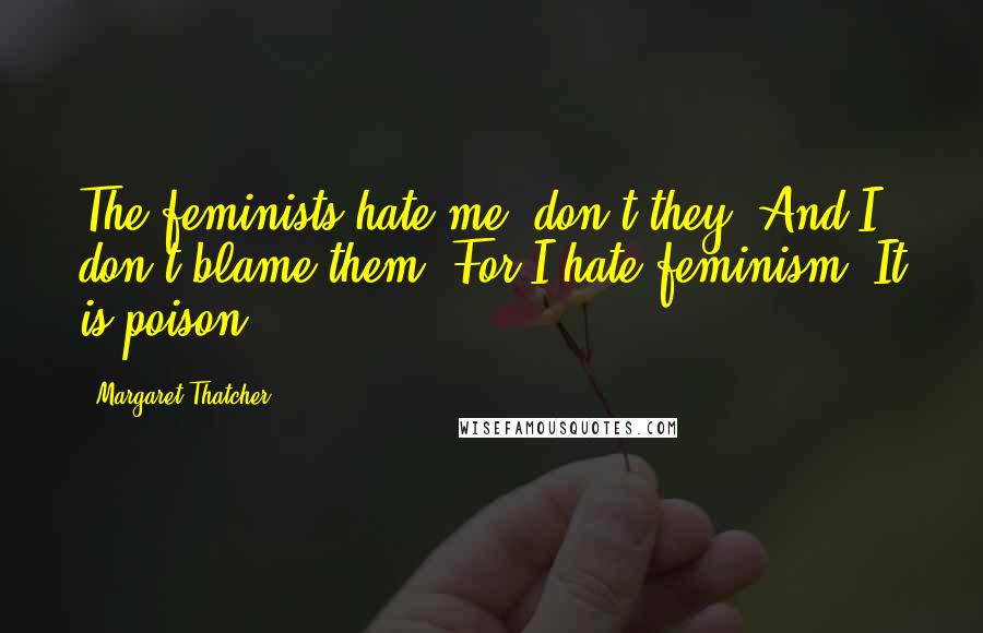 Margaret Thatcher Quotes: The feminists hate me, don't they? And I don't blame them. For I hate feminism. It is poison.