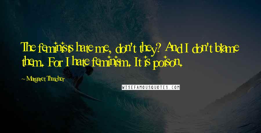 Margaret Thatcher Quotes: The feminists hate me, don't they? And I don't blame them. For I hate feminism. It is poison.