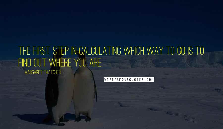 Margaret Thatcher Quotes: The first step in calculating which way to go is to find out where you are.