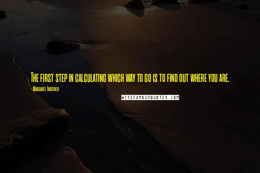 Margaret Thatcher Quotes: The first step in calculating which way to go is to find out where you are.