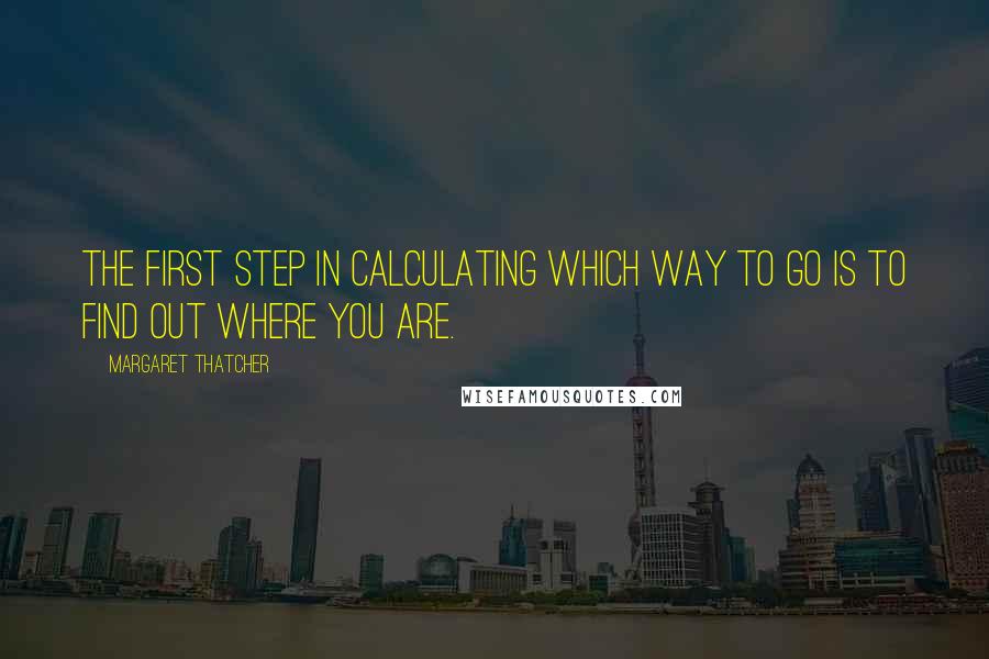 Margaret Thatcher Quotes: The first step in calculating which way to go is to find out where you are.