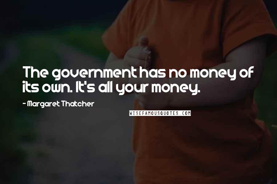 Margaret Thatcher Quotes: The government has no money of its own. It's all your money.