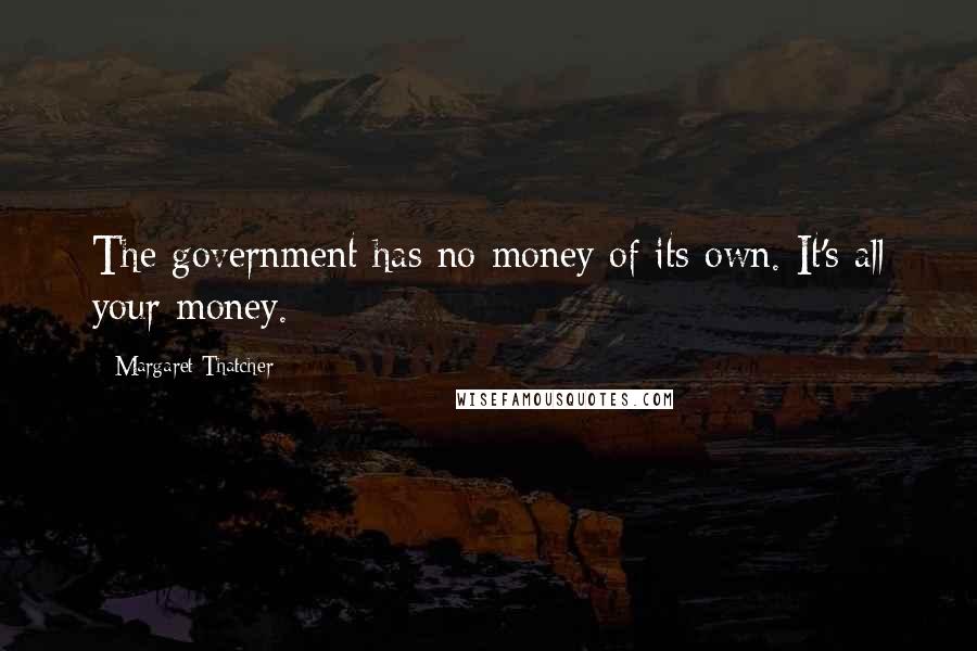 Margaret Thatcher Quotes: The government has no money of its own. It's all your money.