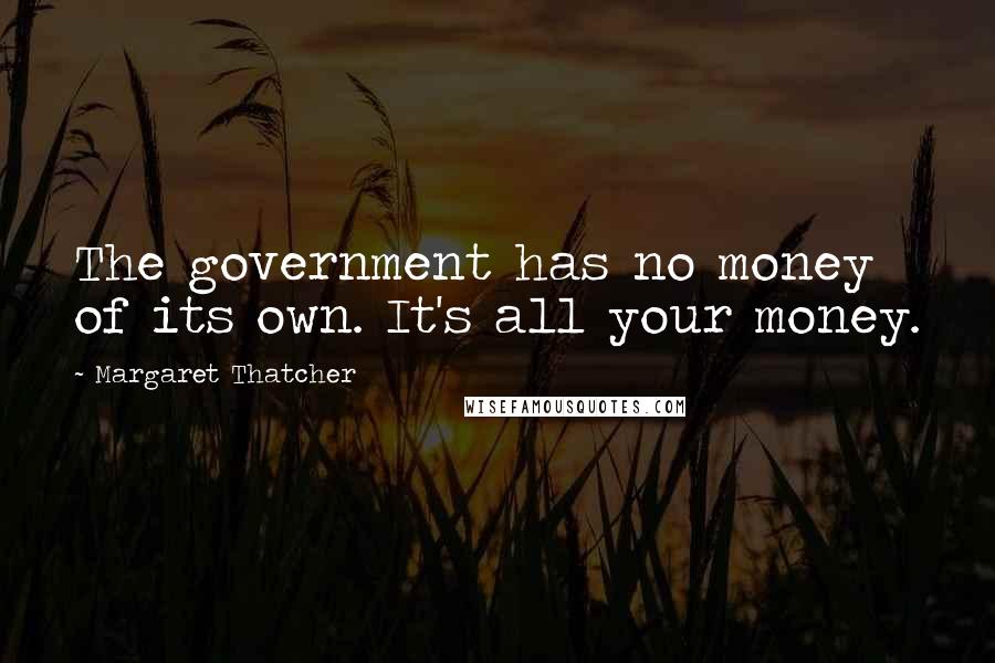 Margaret Thatcher Quotes: The government has no money of its own. It's all your money.