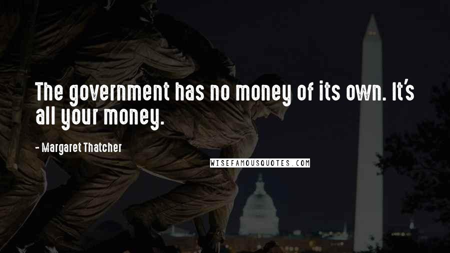 Margaret Thatcher Quotes: The government has no money of its own. It's all your money.