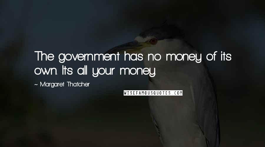 Margaret Thatcher Quotes: The government has no money of its own. It's all your money.