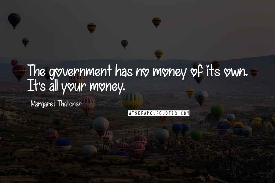 Margaret Thatcher Quotes: The government has no money of its own. It's all your money.