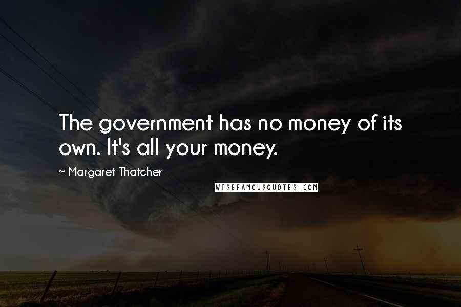 Margaret Thatcher Quotes: The government has no money of its own. It's all your money.
