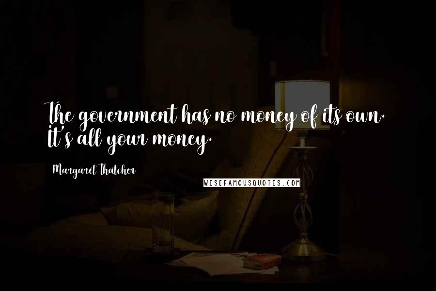 Margaret Thatcher Quotes: The government has no money of its own. It's all your money.