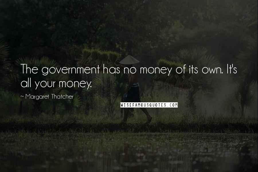 Margaret Thatcher Quotes: The government has no money of its own. It's all your money.