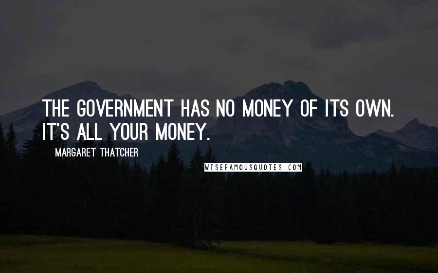 Margaret Thatcher Quotes: The government has no money of its own. It's all your money.