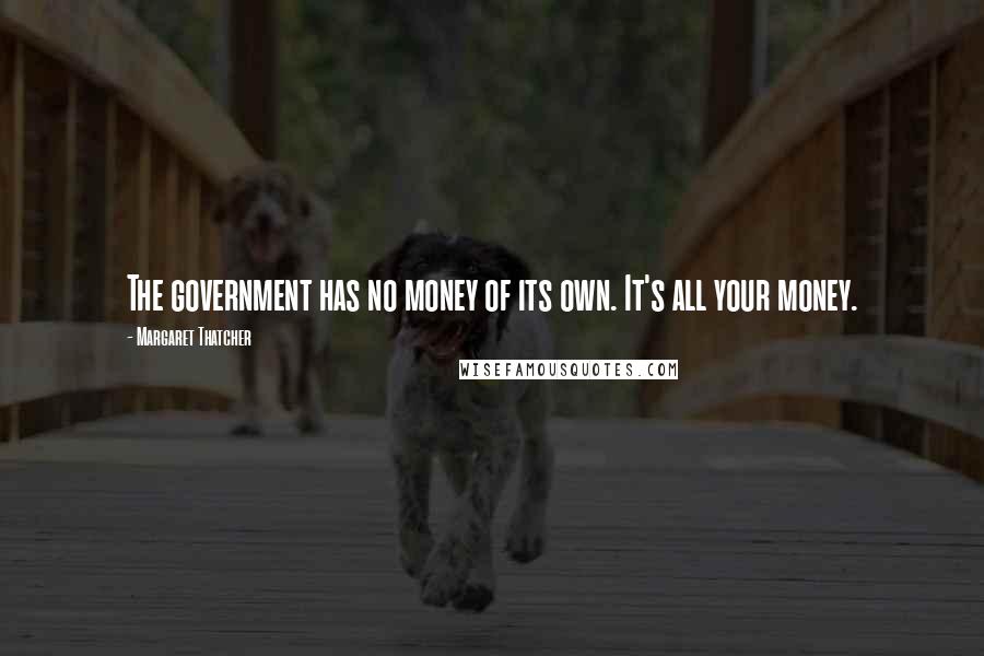 Margaret Thatcher Quotes: The government has no money of its own. It's all your money.