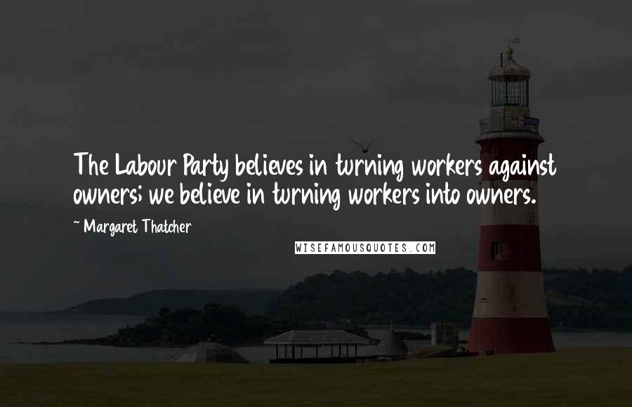 Margaret Thatcher Quotes: The Labour Party believes in turning workers against owners; we believe in turning workers into owners.