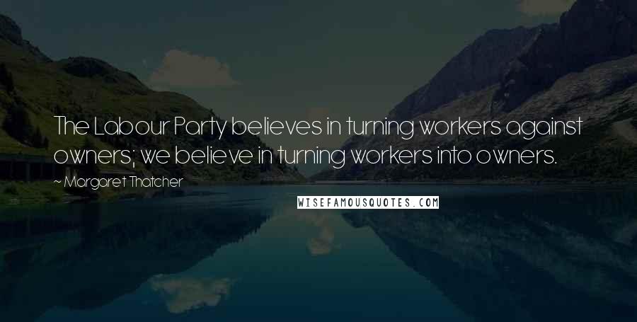 Margaret Thatcher Quotes: The Labour Party believes in turning workers against owners; we believe in turning workers into owners.