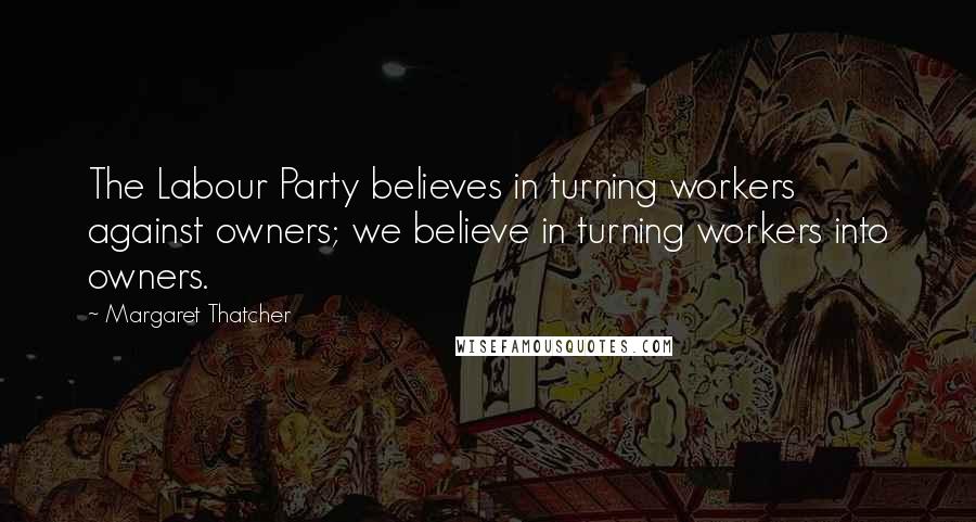 Margaret Thatcher Quotes: The Labour Party believes in turning workers against owners; we believe in turning workers into owners.