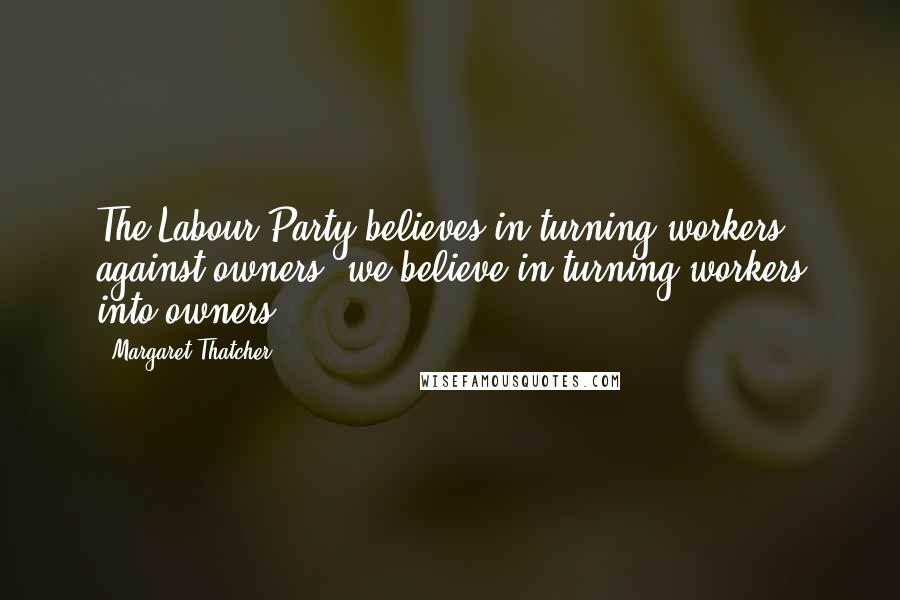 Margaret Thatcher Quotes: The Labour Party believes in turning workers against owners; we believe in turning workers into owners.