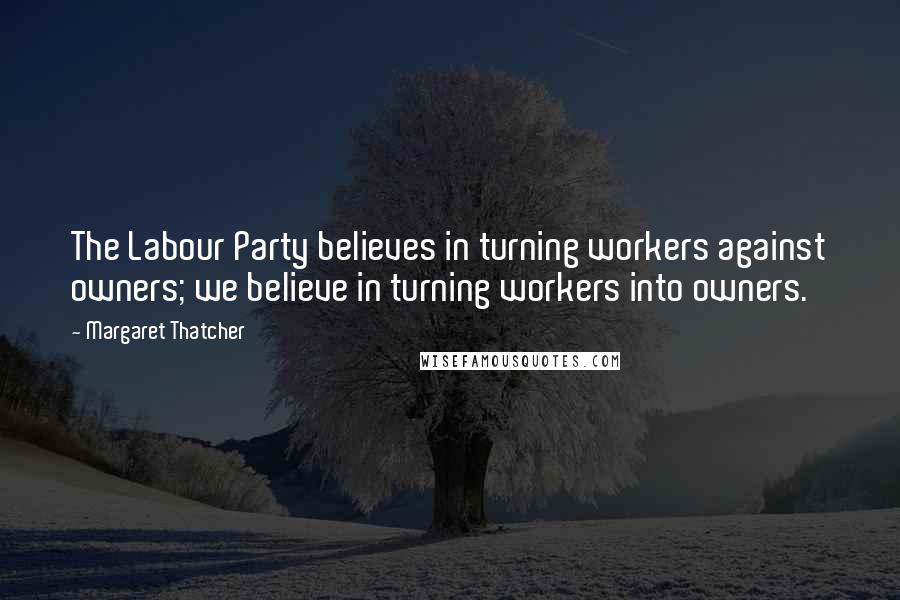 Margaret Thatcher Quotes: The Labour Party believes in turning workers against owners; we believe in turning workers into owners.