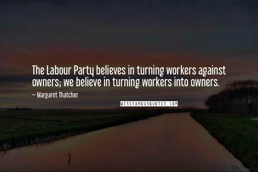 Margaret Thatcher Quotes: The Labour Party believes in turning workers against owners; we believe in turning workers into owners.