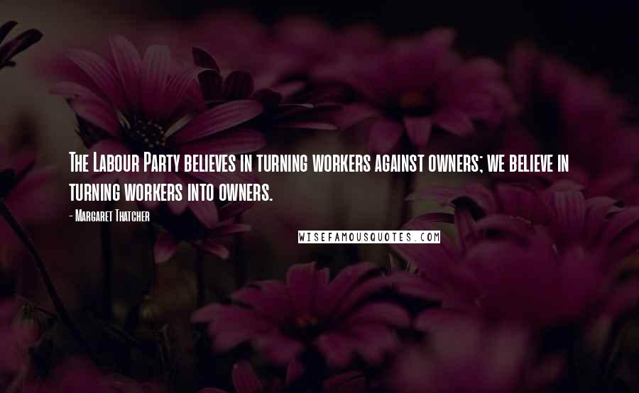 Margaret Thatcher Quotes: The Labour Party believes in turning workers against owners; we believe in turning workers into owners.