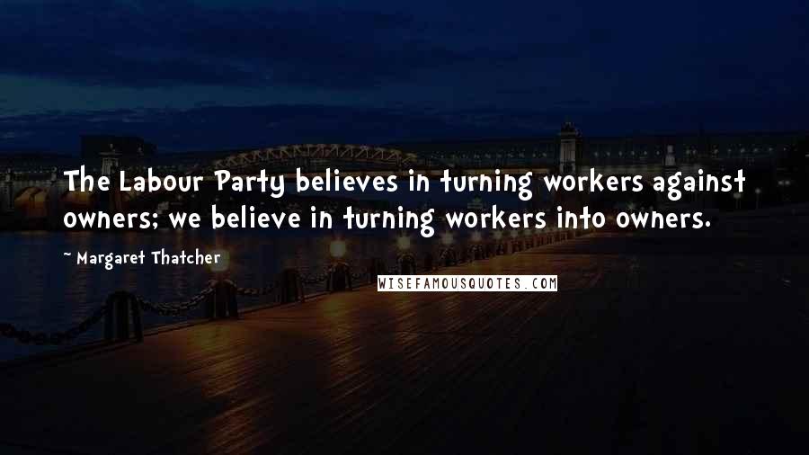 Margaret Thatcher Quotes: The Labour Party believes in turning workers against owners; we believe in turning workers into owners.