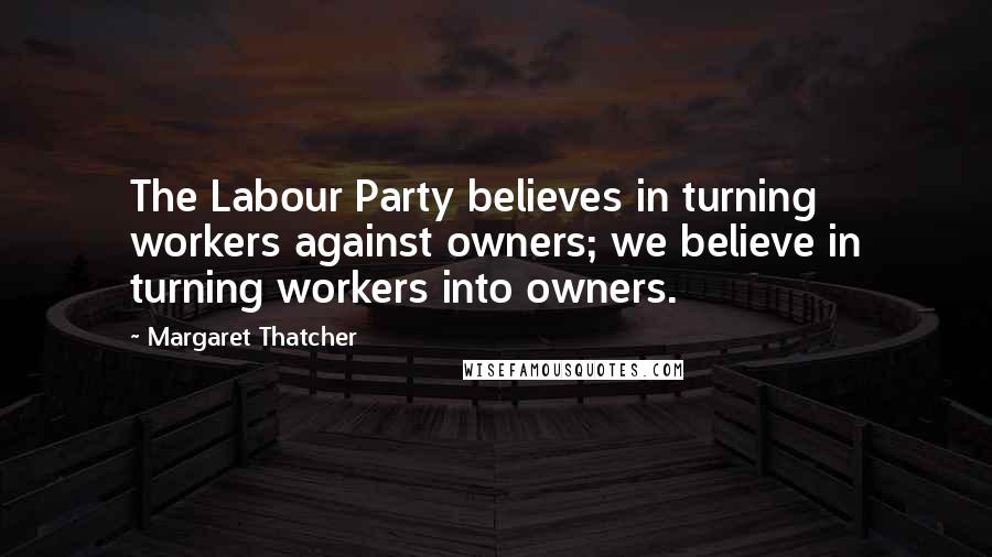 Margaret Thatcher Quotes: The Labour Party believes in turning workers against owners; we believe in turning workers into owners.