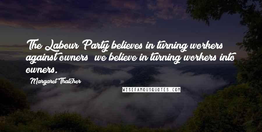 Margaret Thatcher Quotes: The Labour Party believes in turning workers against owners; we believe in turning workers into owners.