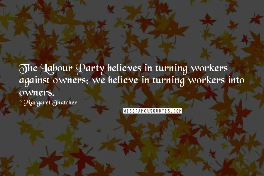 Margaret Thatcher Quotes: The Labour Party believes in turning workers against owners; we believe in turning workers into owners.