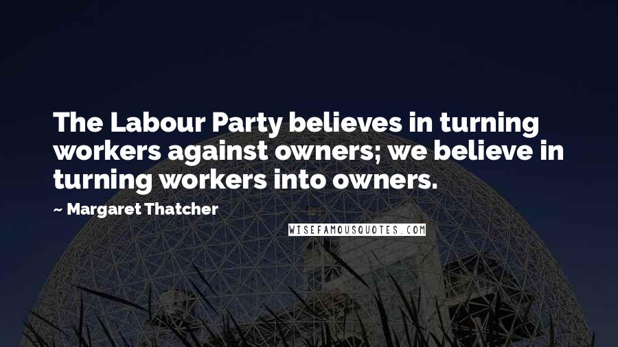 Margaret Thatcher Quotes: The Labour Party believes in turning workers against owners; we believe in turning workers into owners.