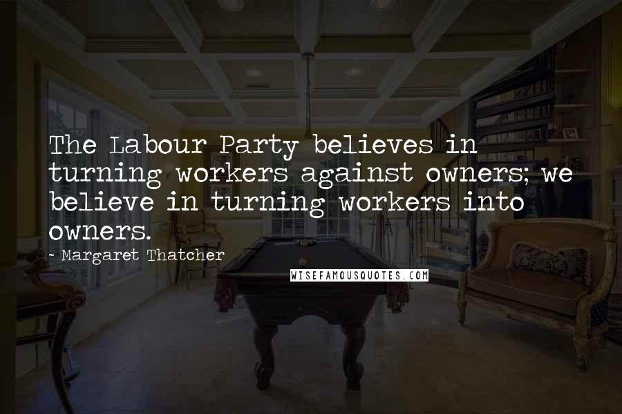 Margaret Thatcher Quotes: The Labour Party believes in turning workers against owners; we believe in turning workers into owners.