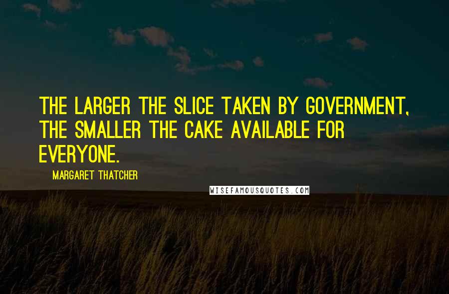 Margaret Thatcher Quotes: The larger the slice taken by government, the smaller the cake available for everyone.