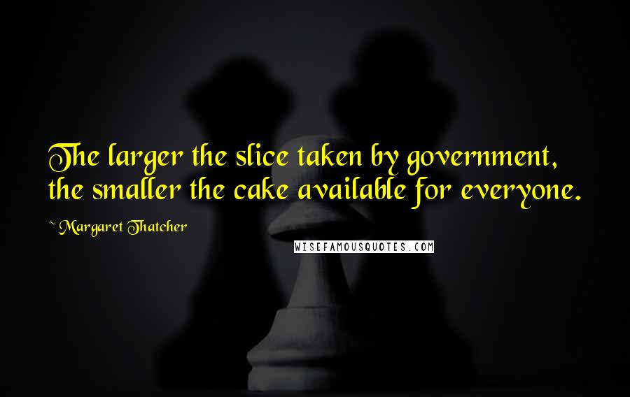 Margaret Thatcher Quotes: The larger the slice taken by government, the smaller the cake available for everyone.