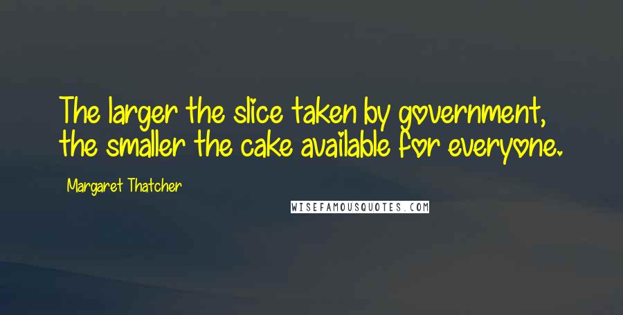 Margaret Thatcher Quotes: The larger the slice taken by government, the smaller the cake available for everyone.