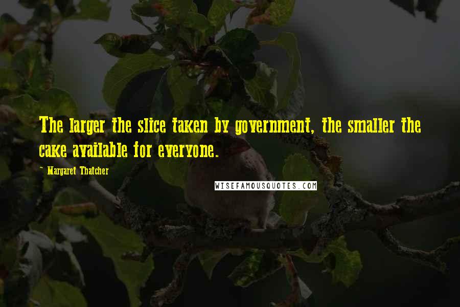 Margaret Thatcher Quotes: The larger the slice taken by government, the smaller the cake available for everyone.
