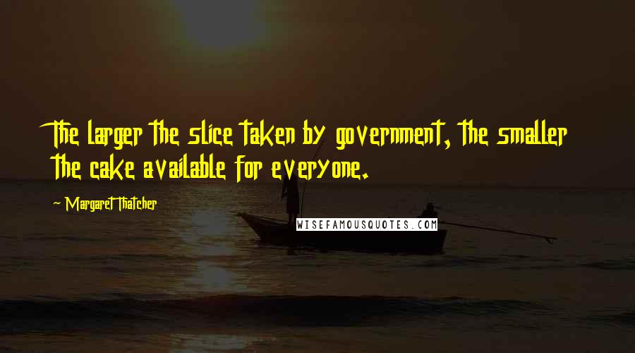Margaret Thatcher Quotes: The larger the slice taken by government, the smaller the cake available for everyone.