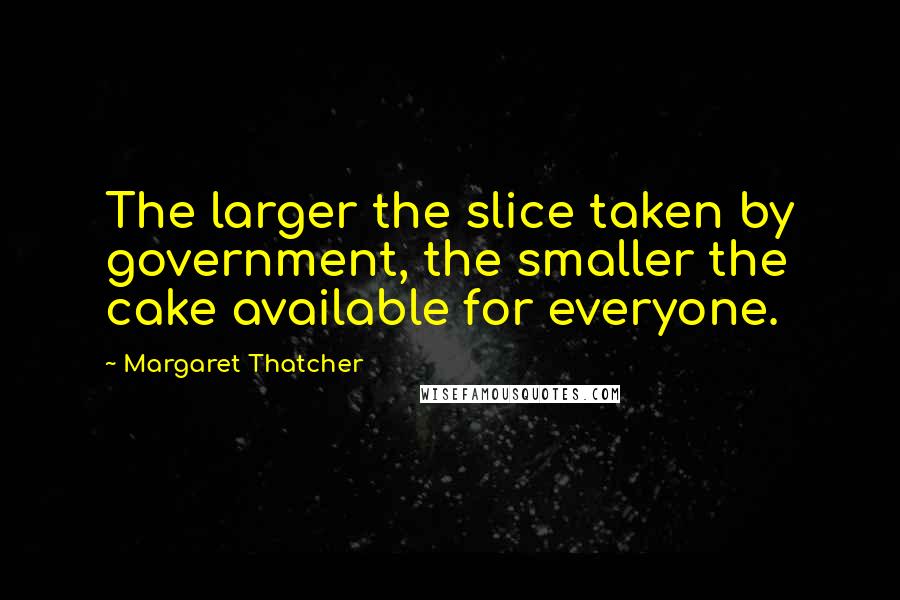 Margaret Thatcher Quotes: The larger the slice taken by government, the smaller the cake available for everyone.