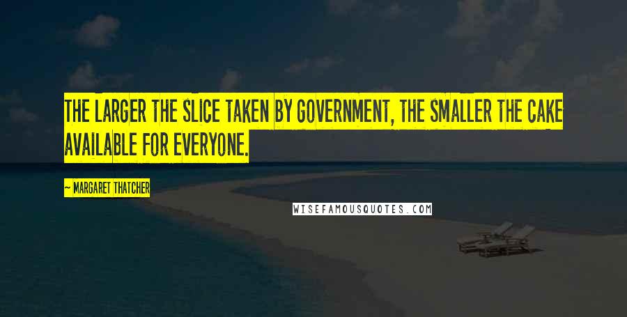 Margaret Thatcher Quotes: The larger the slice taken by government, the smaller the cake available for everyone.