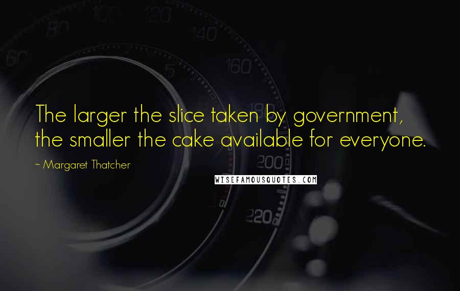 Margaret Thatcher Quotes: The larger the slice taken by government, the smaller the cake available for everyone.