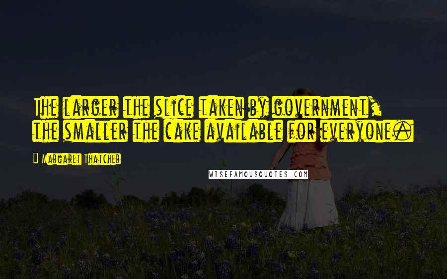 Margaret Thatcher Quotes: The larger the slice taken by government, the smaller the cake available for everyone.