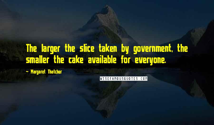Margaret Thatcher Quotes: The larger the slice taken by government, the smaller the cake available for everyone.