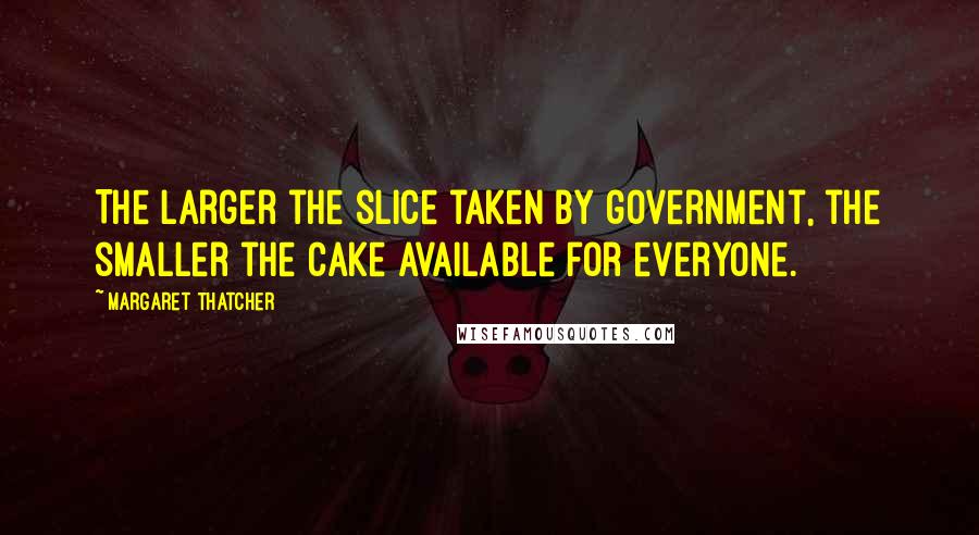 Margaret Thatcher Quotes: The larger the slice taken by government, the smaller the cake available for everyone.