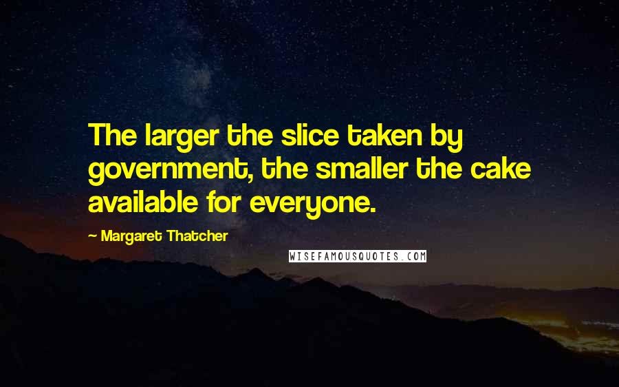 Margaret Thatcher Quotes: The larger the slice taken by government, the smaller the cake available for everyone.