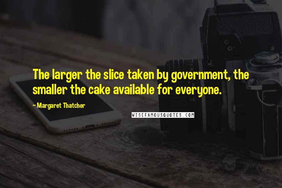 Margaret Thatcher Quotes: The larger the slice taken by government, the smaller the cake available for everyone.