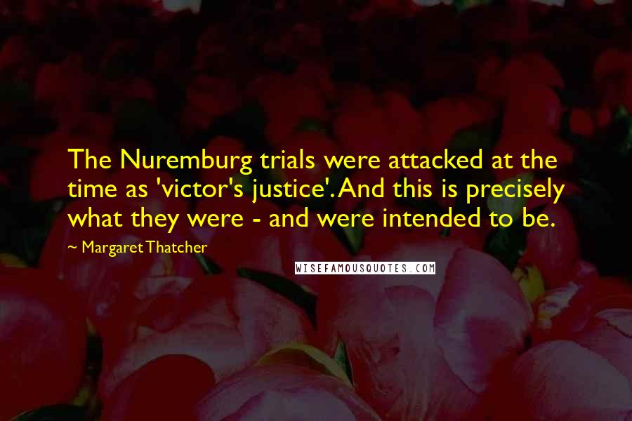 Margaret Thatcher Quotes: The Nuremburg trials were attacked at the time as 'victor's justice'. And this is precisely what they were - and were intended to be.