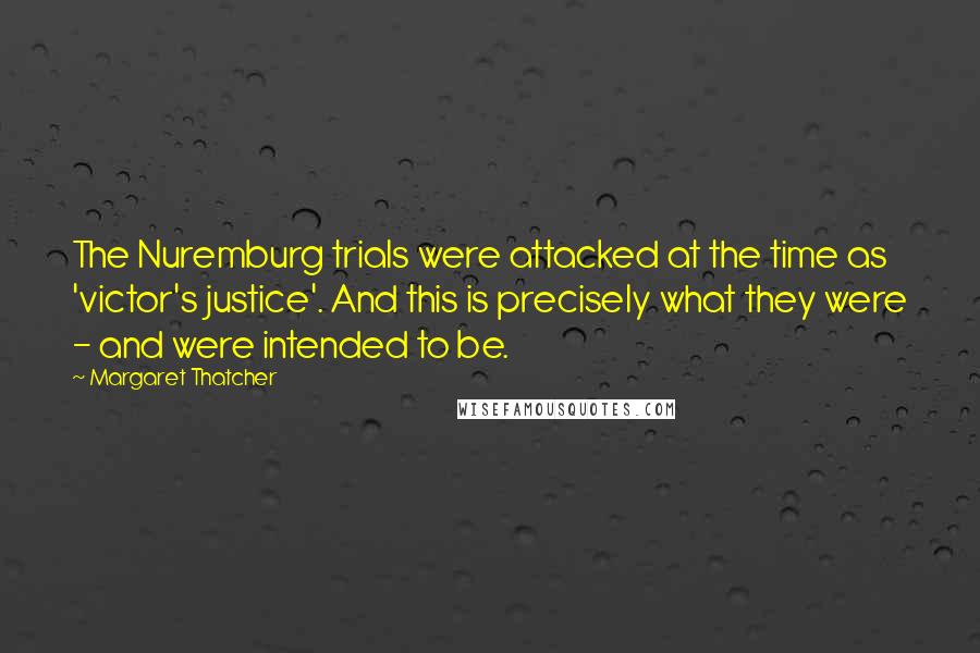 Margaret Thatcher Quotes: The Nuremburg trials were attacked at the time as 'victor's justice'. And this is precisely what they were - and were intended to be.
