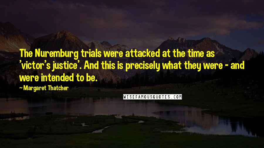 Margaret Thatcher Quotes: The Nuremburg trials were attacked at the time as 'victor's justice'. And this is precisely what they were - and were intended to be.