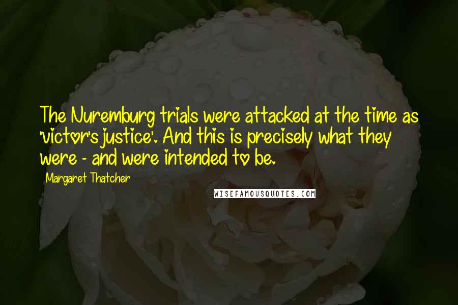 Margaret Thatcher Quotes: The Nuremburg trials were attacked at the time as 'victor's justice'. And this is precisely what they were - and were intended to be.