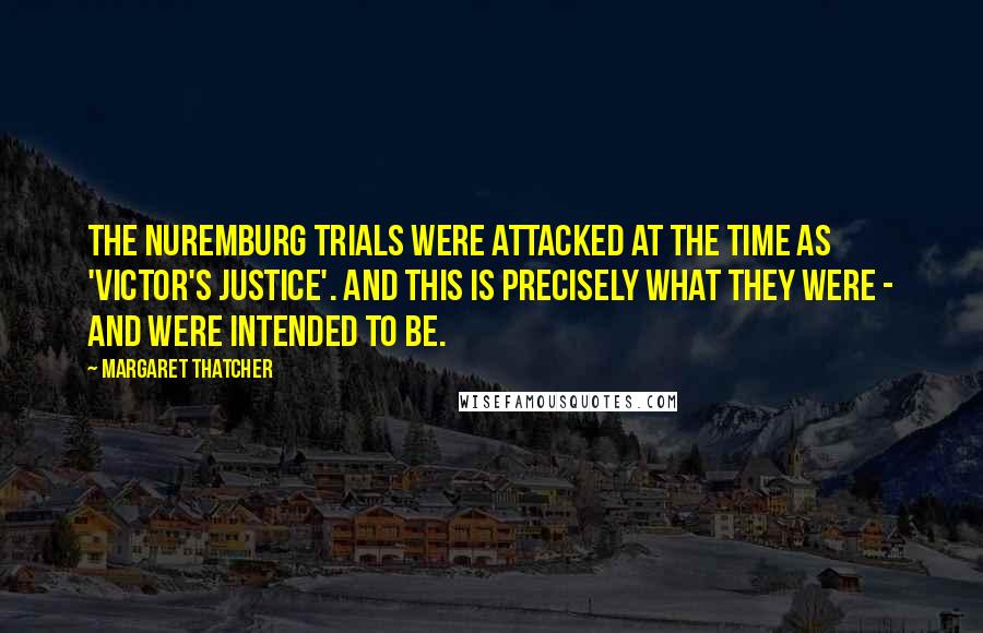 Margaret Thatcher Quotes: The Nuremburg trials were attacked at the time as 'victor's justice'. And this is precisely what they were - and were intended to be.