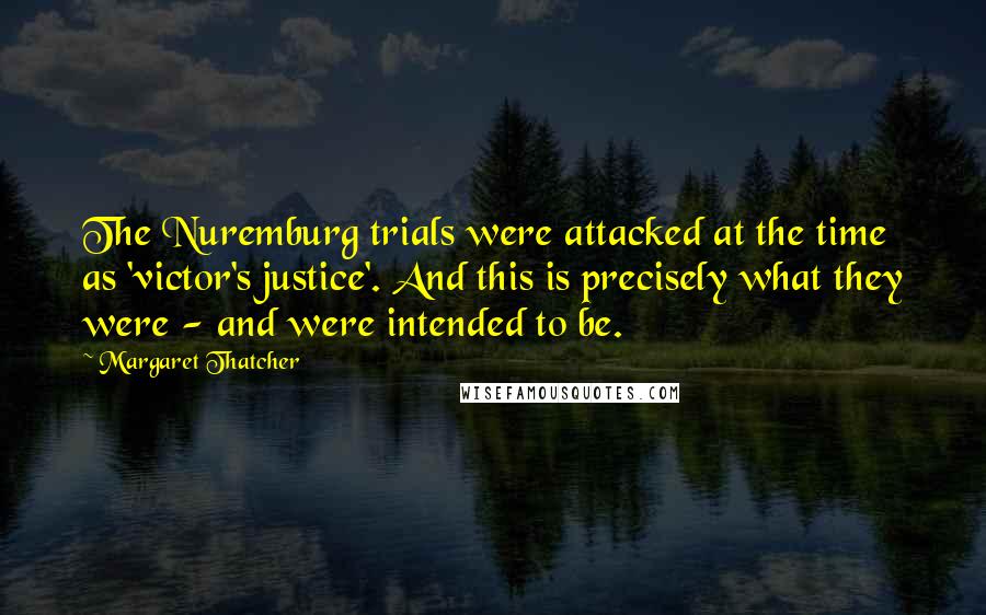 Margaret Thatcher Quotes: The Nuremburg trials were attacked at the time as 'victor's justice'. And this is precisely what they were - and were intended to be.