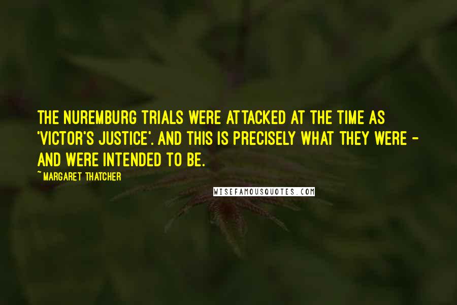Margaret Thatcher Quotes: The Nuremburg trials were attacked at the time as 'victor's justice'. And this is precisely what they were - and were intended to be.